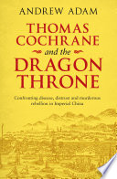 Thomas Cochrane and the dragon throne : confronting disease, distrust and murderous rebellion in Imperial China /