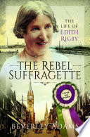 The rebel suffragette : the life of Edith Rigby /