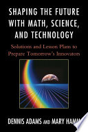 Shaping the future with math, science, and technology : solutions and lesson plans to prepare tomorrow's innovators /