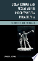 Urban reform and sexual vice in progressive-era Philadelphia : the faithful and the fallen /