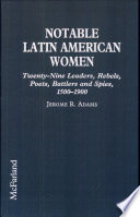 Notable Latin American women : twenty-nine leaders, rebels, poets, battlers and spies, 1500-1900 /