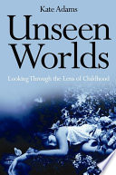 Unseen worlds : looking through the lens of childhood /