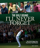 The golf round I'll never forget : fifty of golf's biggest stars recall their finest moments /