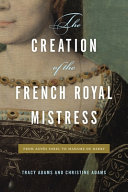 The creation of the French royal mistress : from Agnès Sorel to Madame Du Barry /