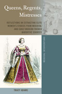 Queens, regents, mistresses : reflections on extracting elite women's stories from medieval and early modern French narrative sources /