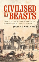Civilised by beasts : animals and urban change in nineteenth-century Dublin /