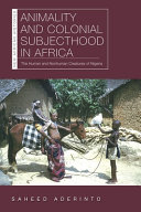 Animality and colonial subjecthood in Africa : the human and nonhuman creatures of Nigeria /