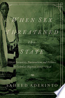 When sex threatened the state : illicit sexuality, nationalism, and politics in colonial Nigeria, 1900-1958 /