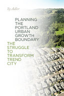 Planning the Portland urban growth boundary : the struggle to transform Trend City /