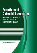 Exactions of colonial governing : workplace anguish and pleasure in Northern Nigeria /