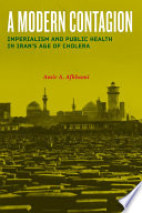 A modern contagion : imperialism and public health in Iran's age of cholera /