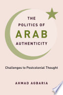 The politics of Arab authenticity : challenges to postcolonial thought /