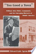 Too good a town : William Allen White, community, and the  emerging rhetoric of middle America /