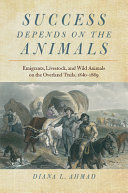 Success depends on the animals : emigrants, livestock, and wild animals on the Overland Trails, 1840-1869 /