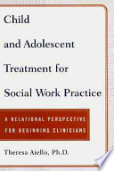 Child and adolescent treatment for social work practice : a relational perspective for beginning clinicians /