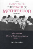 Harnessing the power of motherhood : the National Florence Crittenton Mission, 1883-1925 /