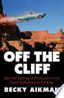 Off the cliff : how the making of Thelma & Louise drove Hollywood to the edge /