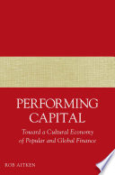 Performing Capital : Toward a Cultural Economy of Popular and Global Finance /