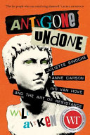 Antigone Undone : Juliette Binoche, Anne Carson, Ivo Van Hove, and the art of resistance /