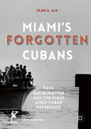Miami's forgotten Cubans : race, racialization, and the Miami Afro-Cuban experience /