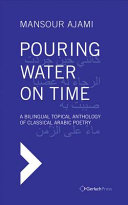 Pouring water on time : a bilingual topical anthology of classical Arabic poetry /