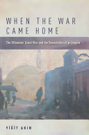 When the war came home : the Ottomans' Great War and the devastation of an empire /