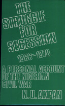 The struggle for secession, 1966-1970 ; a personal account of the Nigerian Civil War /