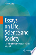 Essays on Life, Science and Society : The World through the Eyes of a Life Scientist /