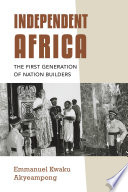 Independent Africa : the first generation of nation builders /