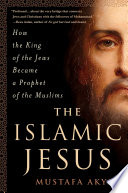 The Islamic Jesus : how the king of the Jews became a prophet of the Muslims /