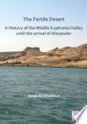 The fertile desert : a history of the middle Euphrates Valley until the arrival of Alexander /