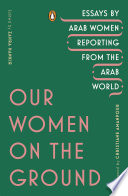 Our women on the ground : essays by Arab women reporting from the Arab world /