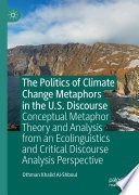 The Politics of Climate Change Metaphors in the U.S. Discourse : Conceptual Metaphor Theory and Analysis from an Ecolinguistics and Critical Discourse Analysis Perspective /