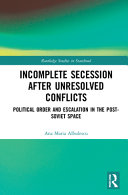 Incomplete secession after unresolved conflicts : political order and escalation in the post-Soviet space /