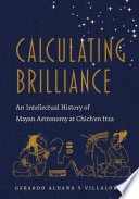 Calculating brilliance : an intellectual history of Mayan astronomy at Chich'en Itza /