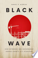Black wave : how networks and governance shaped Japan's 3/11 disasters /