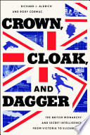 Crown, cloak, and dagger : the British monarchy and secret intelligence from Victoria to Elizabeth II /