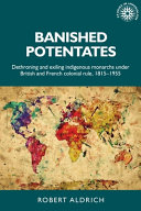 Banished potentates : dethroning and exiling indigenous monarchs under British and French colonial rule, 1815-1955 /