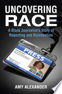 Uncovering race : a black journalist's story of reporting and reinvention /