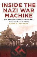 Inside the Nazi war machine : how three generals unleashed Hitler's Blitzkrieg upon the world /