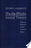 Fin de siècle social theory : relativism, reduction, and the problem of reason /