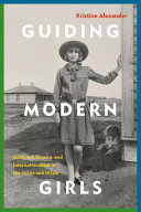 Guiding modern girls : girlhood, empire, and internationalism in the 1920s and 1930s /