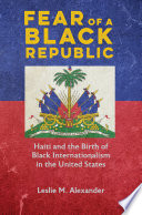 Fear of a Black republic : Haiti and the birth of Black internationalism in the United States /