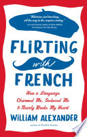 Flirting with French : how a language charmed me, seduced me, and nearly broke my heart /