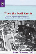 When the Devil knocks : the Congo tradition and the politics of blackness in twentieth-century Panama /