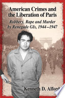 American crimes and the liberation of Paris : robbery, rape and murder by renegade GIs, 1944-1947 /