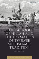 The school of Hillah and the emergence of Twelver Shi'i Islam : social networks and the concept of tradition /