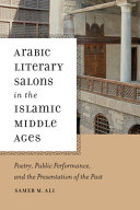 Arabic literary salons in the Islamic Middle Ages : poetry, public performance, and the presentation of the past /