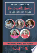 Perspectives of five Kuwaiti women in leadership roles : feminism, Islam, and politics /