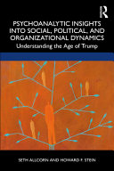 Psychoanalytic insights into social, political, and organizational dynamics : understanding the age of Trump /